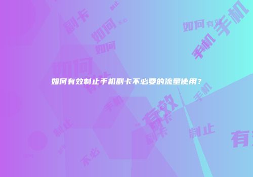如何有效制止手机副卡不必要的流量使用?