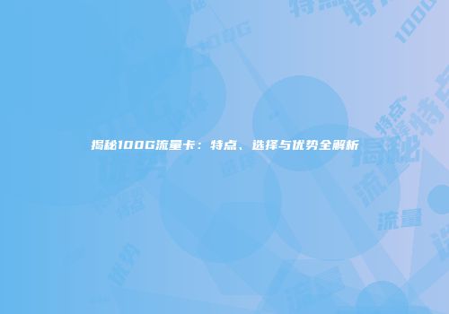 揭秘100G流量卡：特点、选择与优势全解析