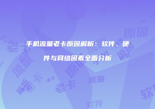 手机流量老卡原因解析:软件、硬件与网络因素全面分析