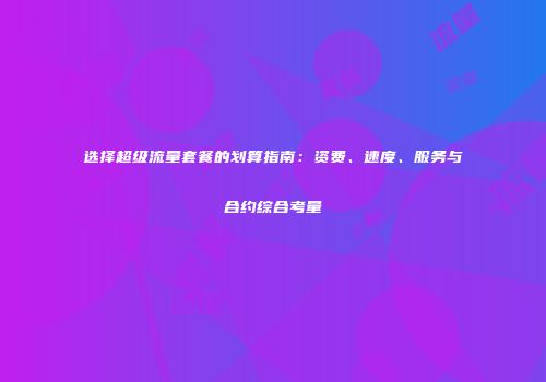 选择超级流量套餐的划算指南：资费、速度、服务与合约综合考量