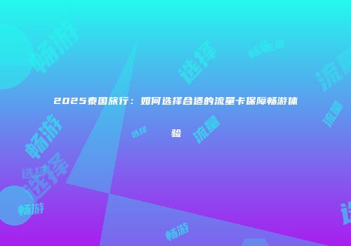 2025泰国旅行：如何选择合适的流量卡保障畅游体验