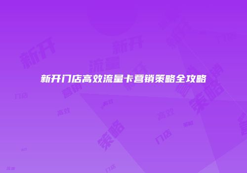 新开门店高效流量卡营销策略全攻略