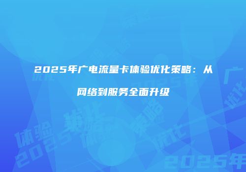 2025年广电流量卡体验优化策略：从网络到服务全面升级