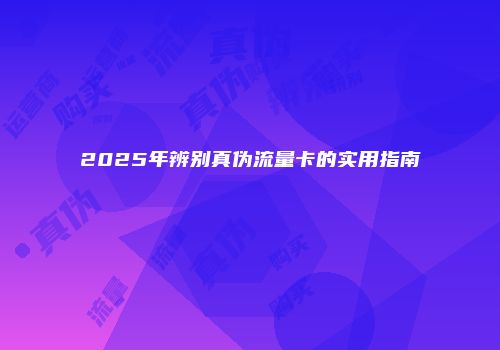 2025年辨别真伪流量卡的实用指南