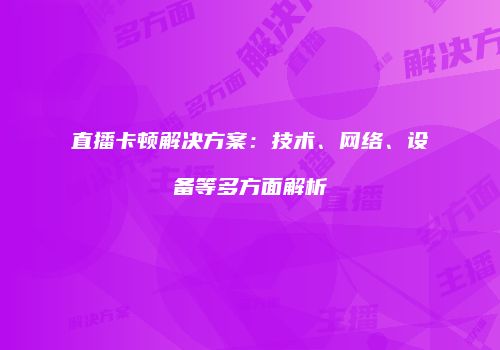 直播卡顿解决方案:技术、网络、设备等多方面解析