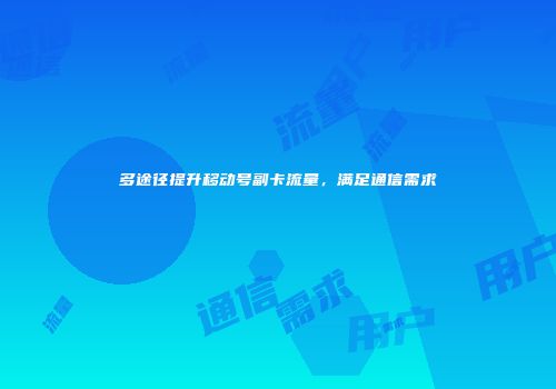多途径提升移动号副卡流量，满足通信需求