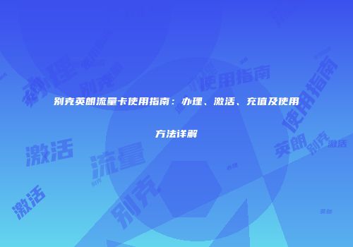 别克英朗流量卡使用指南:办理、激活、充值及使用方法详解