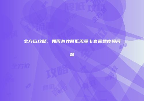 全方位攻略：如何有效降低流量卡套餐速度慢问题