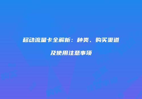 移动流量卡全解析:种类、购买渠道及使用注意事项