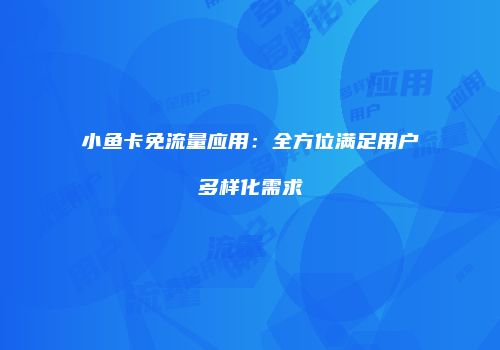 小鱼卡免流量应用:全方位满足用户多样化需求