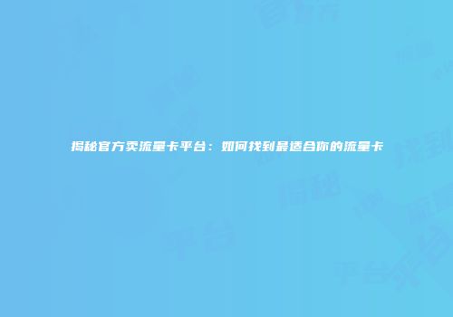 揭秘官方卖流量卡平台:如何找到最适合你的流量卡