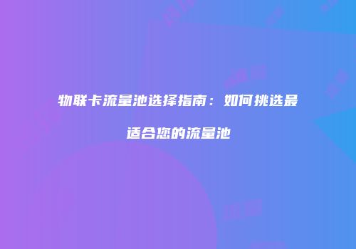 物联卡流量池选择指南:如何挑选最适合您的流量池