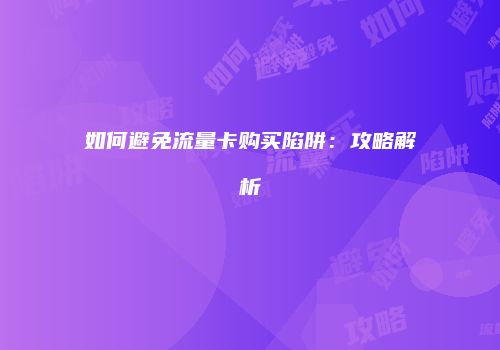 如何避免流量卡购买陷阱：攻略解析
