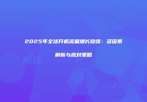2025年全球开机流量增长放缓:多因素解析与应对策略
