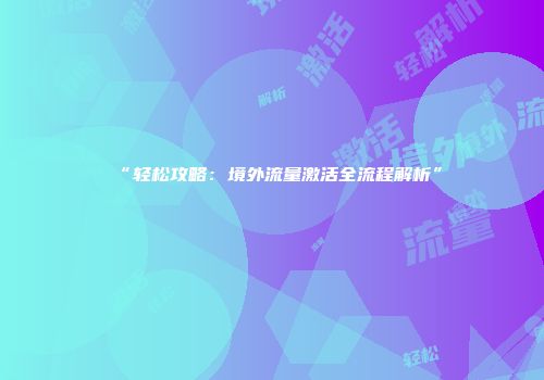 “轻松攻略：境外流量激活全流程解析”