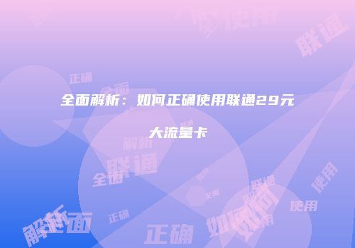 全面解析:如何正确使用联通29元大流量卡
