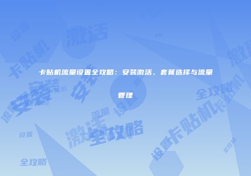 卡贴机流量设置全攻略：安装激活、套餐选择与流量管理