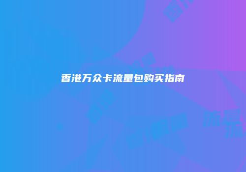 香港万众卡流量包购买指南