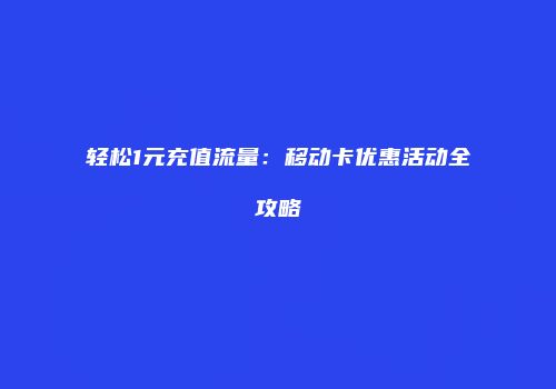 轻松1元充值流量:移动卡优惠活动全攻略