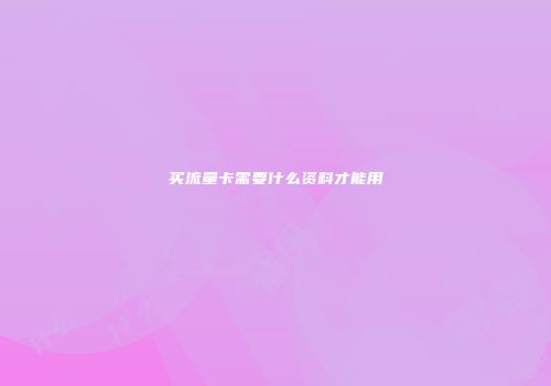 买流量卡需要什么资料才能用