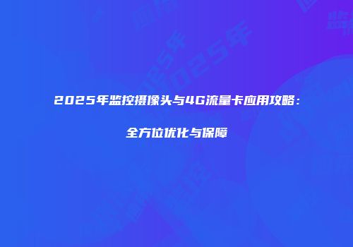 2025年监控摄像头与4G流量卡应用攻略：全方位优化与保障