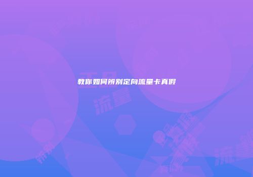 教你如何辨别定向流量卡真假