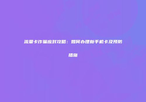 流量卡诈骗应对攻略:如何办理新手机卡及预防措施