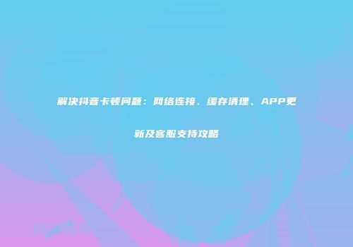 解决抖音卡顿问题：网络连接、缓存清理、APP更新及客服支持攻略