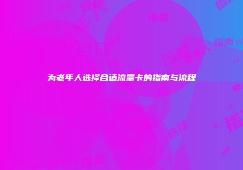 为老年人选择合适流量卡的指南与流程