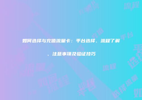 如何选择与充值流量卡：平台选择、流程了解、注意事项及验证技巧