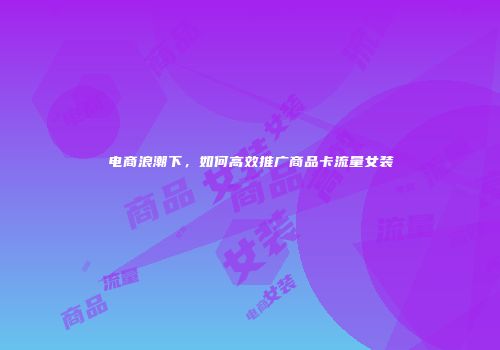 电商浪潮下，如何高效推广商品卡流量女装