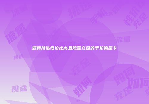 如何挑选性价比高且流量充足的手机流量卡