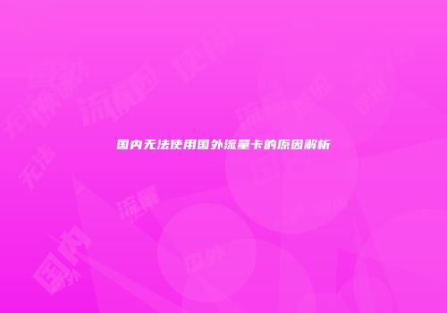国内无法使用国外流量卡的原因解析