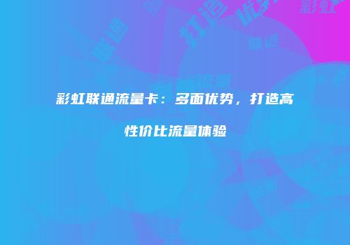 彩虹联通流量卡：多面优势，打造高性价比流量体验