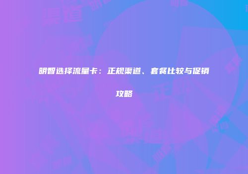 明智选择流量卡：正规渠道、套餐比较与促销攻略