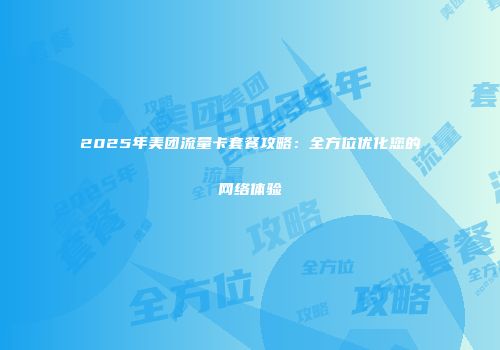 2025年美团流量卡套餐攻略:全方位优化您的网络体验