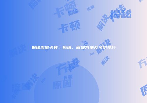 揭秘流量卡顿：原因、解决方法及预防技巧