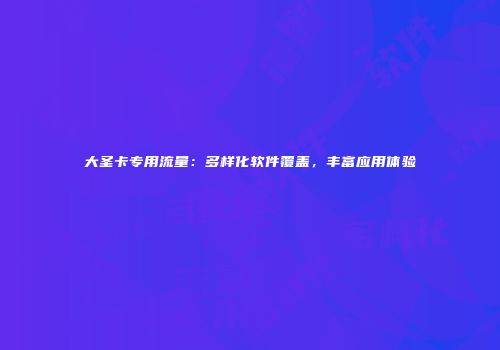 大圣卡专用流量：多样化软件覆盖，丰富应用体验