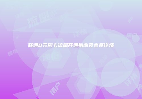 联通0元副卡流量开通指南及套餐详情
