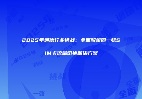 2025年通信行业挑战:全面解析同一张SIM卡流量切换解决方案