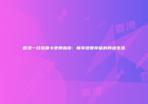 香港一日流量卡使用指南：畅享短暂停留的网络生活