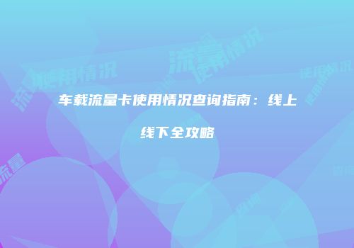 车载流量卡使用情况查询指南:线上线下全攻略