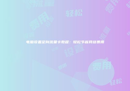 电脑设置定向流量卡教程:轻松节省网络费用
