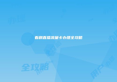 看剧直播流量卡办理全攻略
