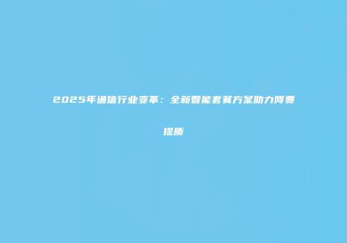 2025年通信行业变革：全新智能套餐方案助力降费提质