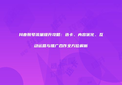 抖音账号流量提升攻略：选卡、内容优化、互动运营与推广合作全方位解析