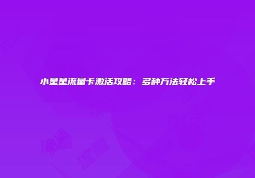 小星星流量卡激活攻略：多种方法轻松上手