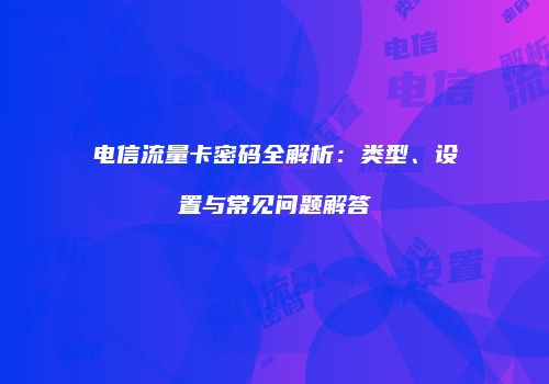 电信流量卡密码全解析:类型、设置与常见问题解答