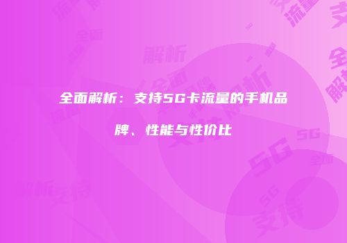 全面解析:支持5G卡流量的手机品牌、性能与性价比