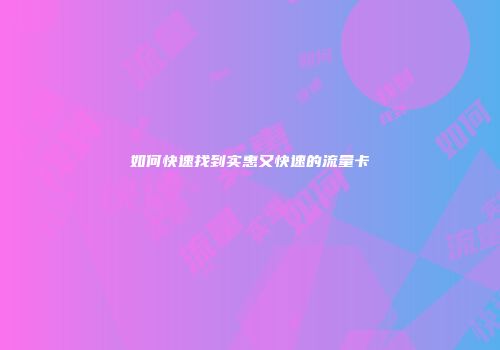 如何快速找到实惠又快速的流量卡